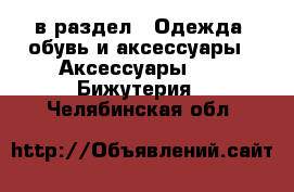  в раздел : Одежда, обувь и аксессуары » Аксессуары »  » Бижутерия . Челябинская обл.